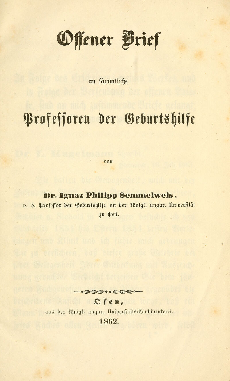 €>fen^r ^tkf an fämmtlid^e *profeffotcn kr ©eBurtg^ilf ÖOR I>r. I^naz Pliilipp ^eiiiineliiireis« ö. ö, 5)3tofejfor bet ©eButtö^ilfe an bet fönigL ungar» Uniüerfität • C-Cr^-^ ouö bcr fönigf. imgar. nniüctfitätg'58urf)brurfetei=, 1862: