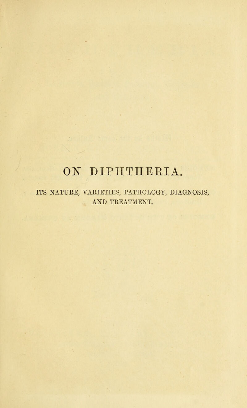 ON DIPHTHEEIA. ITS NATURE, VAKIETIES, PATHOLOGY, DIAGNOSIS, AND TREATMENT.