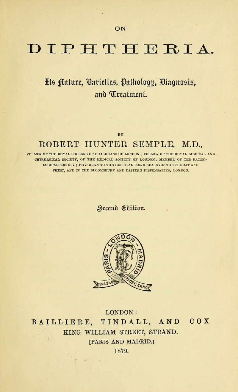 ON DH^HTHJEiaiA. EGBERT HUNTEE SEMPLE, M.D., FELLOW OF THE ROTAl COLLEGE OF PHTSICLANS OF LONDON J FELLOW OF THE ROYAL MEDICAL AND CHTBUBGICAL SOCIETY, OF THE MEDICAL SOCIETY OF LONDON ; MEMBER OF THE PATHO- l/OQICAL SOCIETY J PHYSICIAN TO THE HOSPITAL FOB DISEASES OF THE THROAT AND CHEST, AND TO THE BLOOMSBURY AND EASTERN DISPENSARIES, LONDON. kconb ^Vxtioix. LONDON: BAILLIERE, TINDALL, AND KING WILLIAM STEEET, STKAND. [PARIS AND MADRID.] 1879. COX