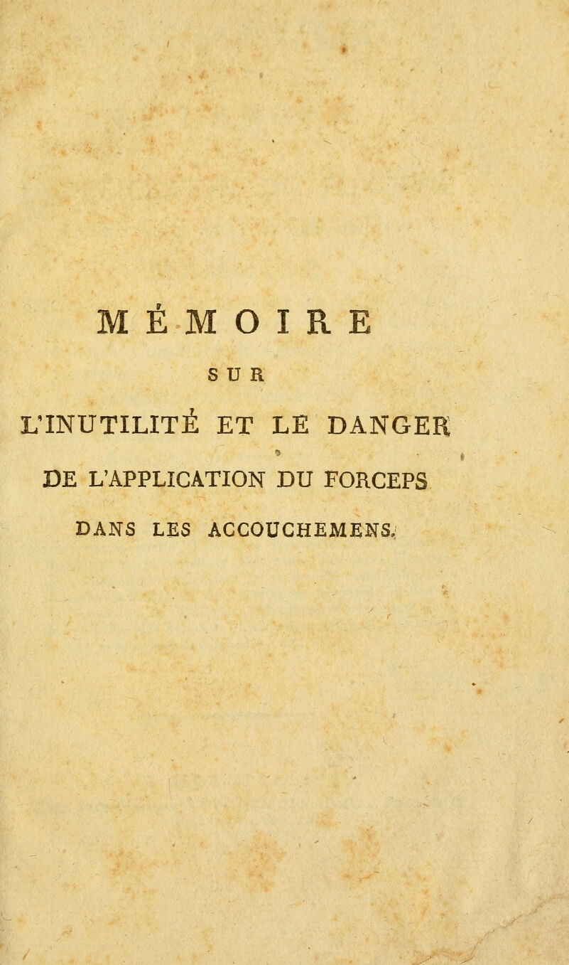 MEMOIRE SUR L'INUTILITÉ ET LE DANGER DE L'APPLICATION DU FORCEPS DANS LES ACCOUCHEMENS,