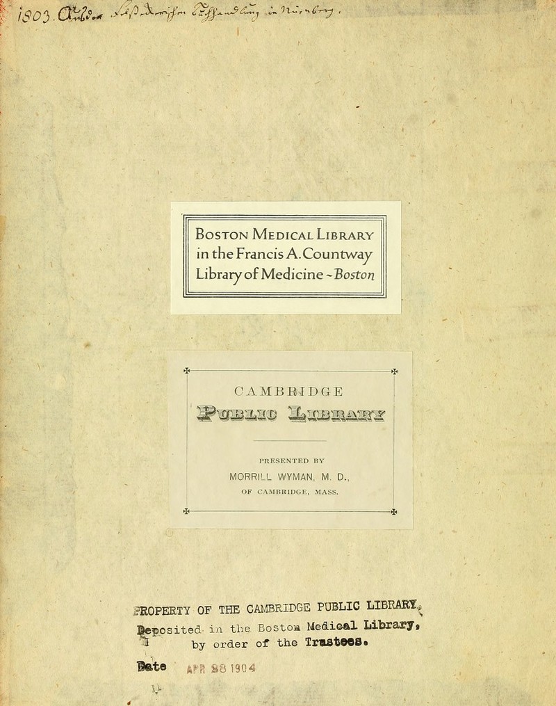 I' iSC^.Qia^^ .>C^0>^. %.^^, ^.n^r^c^ BosTON MedicalLibrary in the Francis A.Countv/dy Library of Medicine -Boston OAMBBIDGE PRESENTED BY MORRILL WYMAN, M. D. OF CAMBRIDGE, MASS. -* iPEOPERTY OF THE CAMBRIDGE PUBLIC LIBRARf^ ]|cppsited in the Bostoa Medieal Libraryj ^ by order of the IrmStO©8« Bftte ft»''R S8 19Q4 u