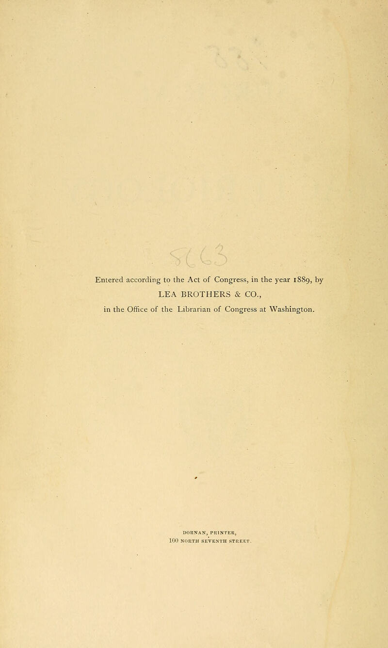 Entered according to the Act of Congress, in the year 1889, by LEA BROTHERS & CO., in the Office of the Librarian of Congress at Washington. DORNAN, PRINTER, 100 NORTH SEVENTH STREET.