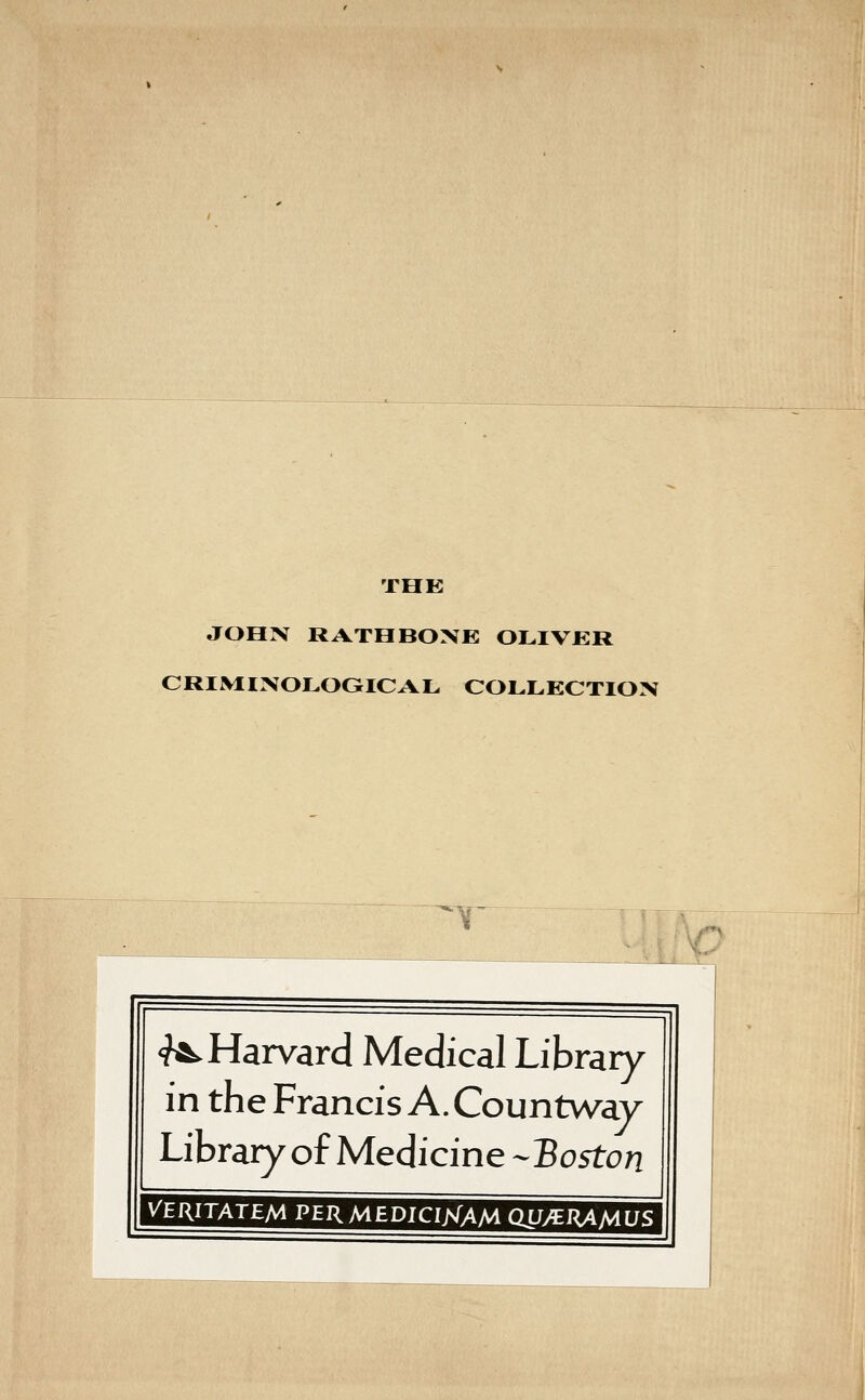 THE JOHN RATOBOXE OLIVER CRIMINOLOGICAL COLLECTION <?^Harvard Medical Library in the Francis A. Countway Library of Medicine -^Boston VERITATEM PERMEDJCIKAM OU/ERAMUS