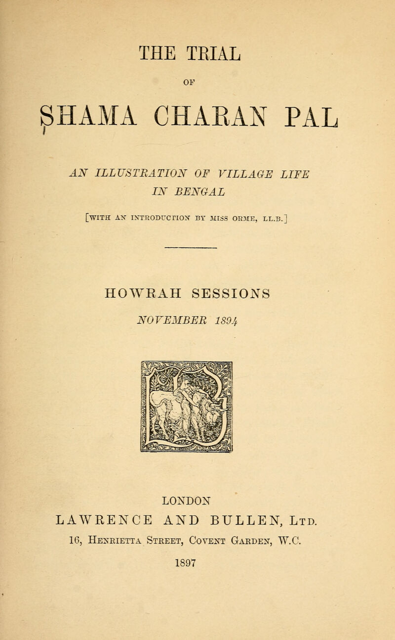 OF SHAMA CHAKAN PAL AN ILLUSTRATION OF VILLAGE LIFE IN BENGAL [with A>f IXTBODUCno:? BY MISS OEME, LL.B.] HOWRAH SESSIONS NOVEMBER 1S94 ^^^^^^S s 1^^^^^^ ^1 1^^^^^ ra jft^^fe 1 ^^^s 1 LONDON LAWRENCE AND BULLEN, Ltd. 16, He^sRietta Street, Covent Garden, W.C. 1897