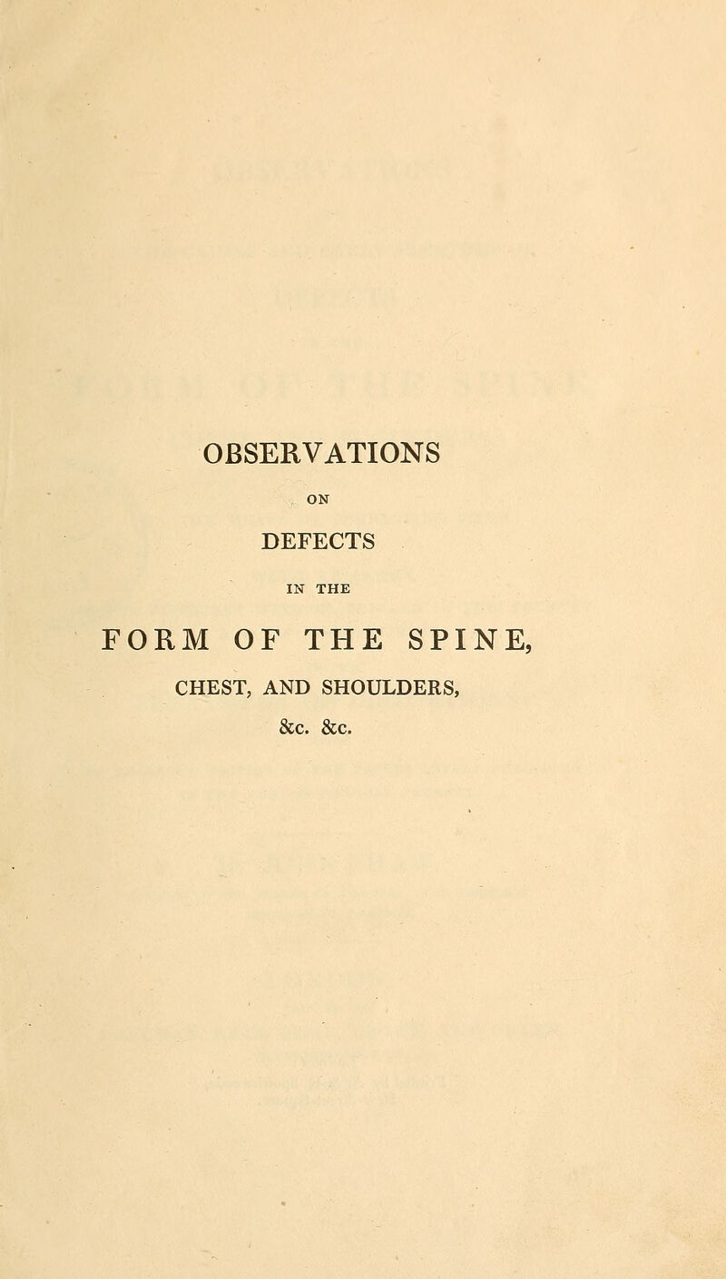 OBSERVATIONS ON DEFECTS IN THE FORM OF THE SPINE, CHEST, AND SHOULDERS, &c. &c.