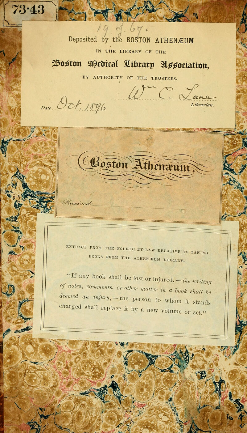 V 73-43 1*^ rv n ^VKj^ ^J'-^'i >^. -^/ ^ Deposited by the BOSTON ATHENAEUM IN THE LIBRARY OF THE 25o^ton st^etiical Itibrarp ^Hief^ociation, EY AUTHORITY OF THE TRUSTEES. -LAW RELATIVE TO TAKING BOOKS FROM THE ATHENiEaM LIBRARY. the ivriting If any book shall be lost or injured,- Of notes, con.nents, or otker .^atter in a\ooIc sMU le deemea an injury,-^, ,,,,,,, ,^ ^^^^^^^^^ .^ ^^^^^^^^ charged shall replace it by a new volume or .et  V...