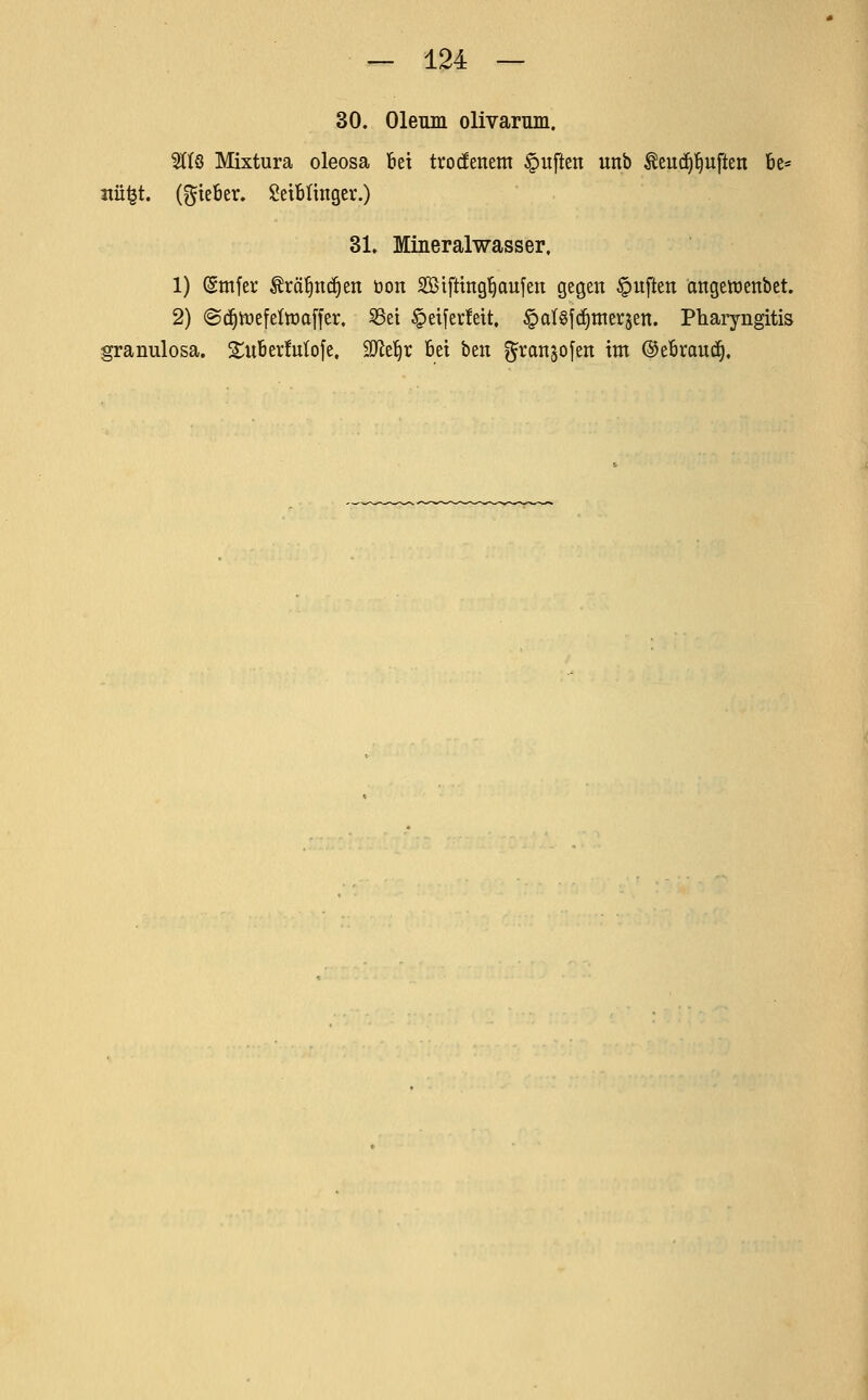 30. Oleum olivarum. HKS Mixtura oleosa Bei trodenem Ruften unb Seuc^'^uften Bc« jtü^t. (f^teBer. $!eiBIinger.) 31» Mineralwasser, 1) Smfer ^rä^ticfien öon Söiftittg^aufen gegen §uften angetücnbet. 2) ©c^iijefeltüaffer. SSei §et[ei'!eit. ^alsfc^tnerjen. Pharyngitis granulosa. SuBerMofe, Mt^x Bei ben ^ranjofeit im ©eBraui^.