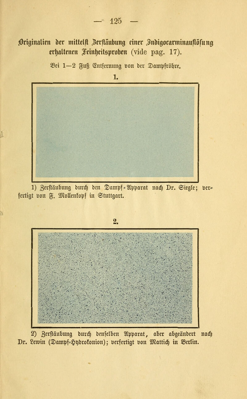 ^Originalien öer mittdfl ^ftpaubung einer jJnbigocarminau)i0fun0 crljalteneu 3Feinl)eitöproben (vide pag. 17). SSci 1—2 ^u^ (Entfernung öon ber ©am^fröfire. 1. 1) B^^f^äubung burd^ ben ^ampf*2t^parat nod^ Dr. fertigt öon %, 9Jiofien!opf in Stuttgart. e; öer« 2) ßerftäubung burd^ benfetben %\ipaxat, aber abgeänbert nac!^ Dr. SettJin (2)am^f=^^bro!omon); öerfertigt öon SJlattid^ in SBertin.