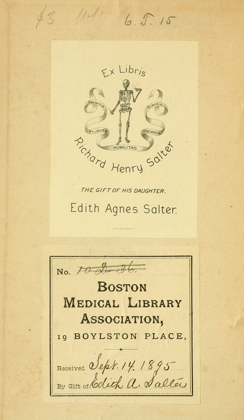 ^^ Libr/5 7//^ 61 FT or HIS DAUGHTER^ Edith Agnes Salter 1 /jf „.^ 1,^,11 ,.l ■ No. 7-^^^^&S^~^J-kr:— Boston Medical Library Association, ig BOYLSTON PLACE, Received Q->^-^^' /^^ f 0 Y O By Gift oiMCljxij (LyW^a