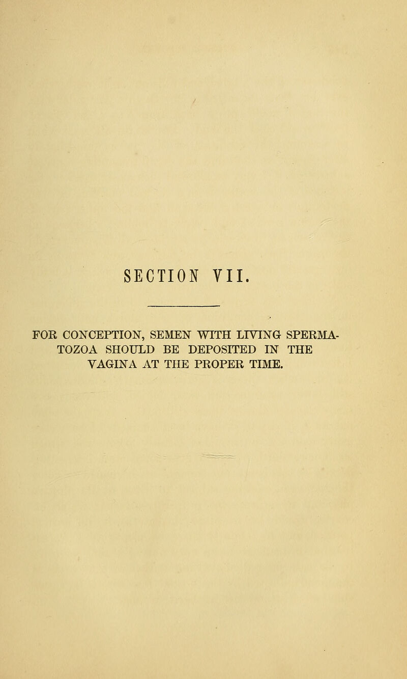 SECTION VII. FOR CONCEPTION, SEMEN WITH LIVING SPERMA- TOZOA SHOULD BE DEPOSITED IN THE VAGINA AT THE PROPER TIME.