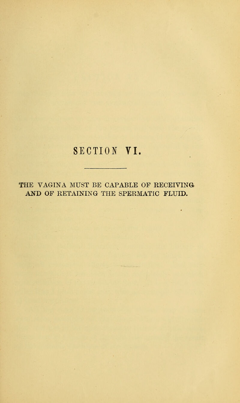 SECTION VI. THE VAGINA MUST BE CAPABLE OP RECEIVINGS AND OF RETAINING THE SPERMATIC FLUID.