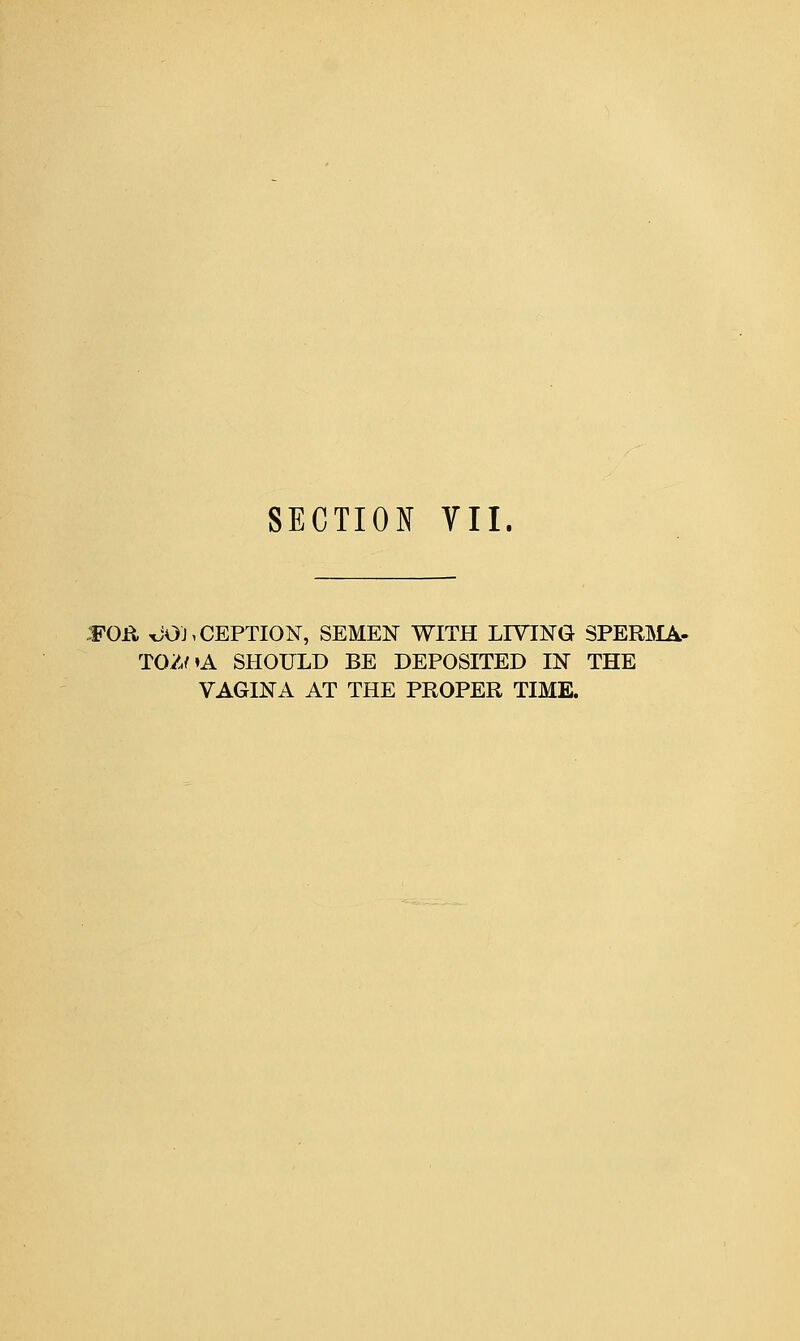 SECTION VII. FOll xiOi, CEPTION, SEMEN WITH LIVING SPERMA- TOZOA SHOULD BE DEPOSITED IN THE VAGINA AT THE PROPER TIME.