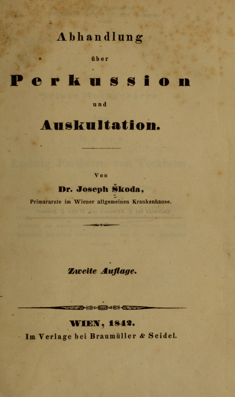 Abhandlung • über Perkussion und Auskultation. Von Dr. Joseph Skoda, Primarärzte im Wiener allgemeinen Krankenhause. Zweite Auflage* i—»^.i^fc^teaffifea^ä WI.E2V, ISIS« Im Verlage bei Braumüller Sc Seidel.