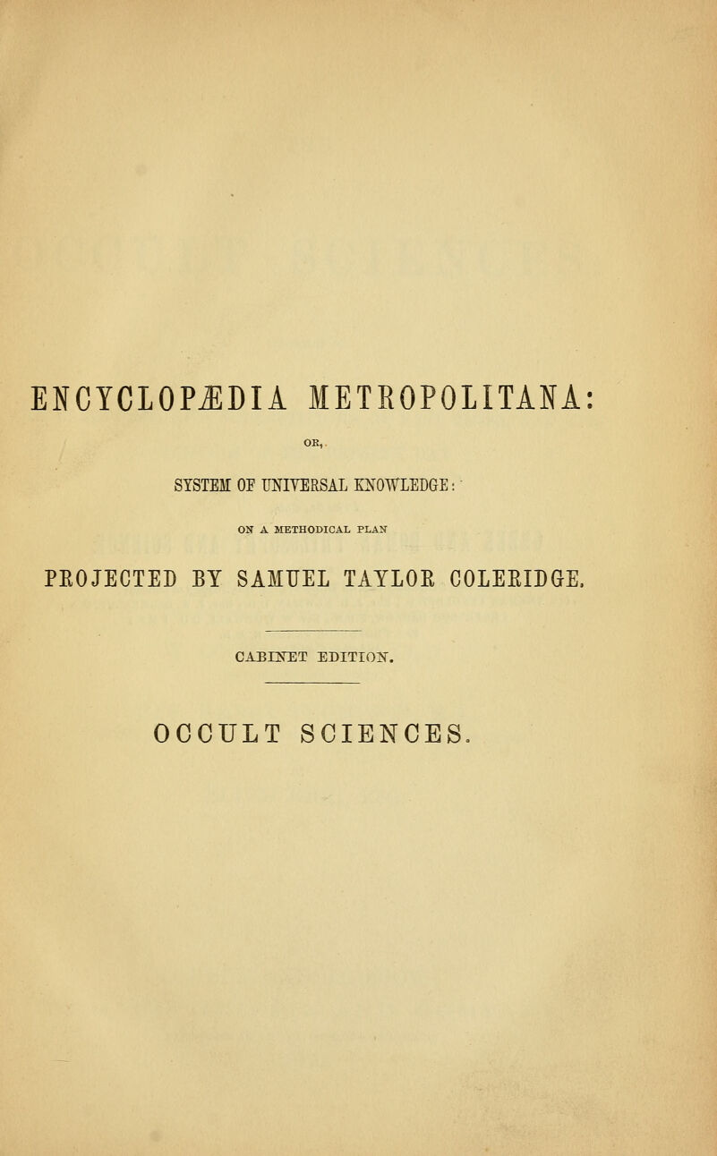 ENCYCLOPEDIA METROPOLITAN!: OR, SYSTEM OF UNIYERSAL KNOWLEDGE: ON A METHODICAL PLAN PKOJECTED BY SAMUEL TAYLOE COLEKIDGE, CABUfET EDITION. OCCULT SCIENCES