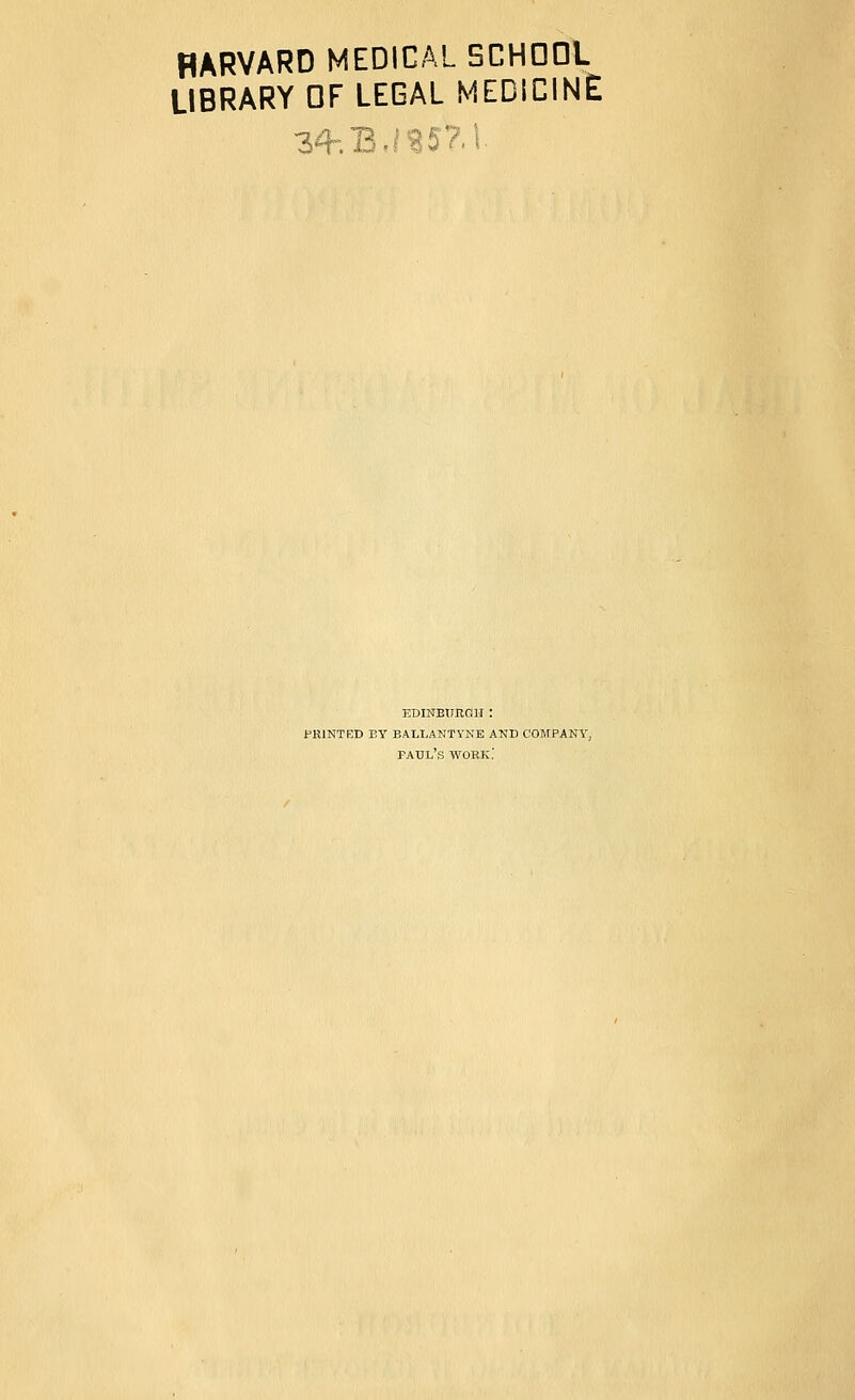 HARVARD MEDICAL SCHOOL LIBRARY OF LEGAL MEDICINE EDINBTIHGli : printed by ballantyne and company, Paul's wobk.'