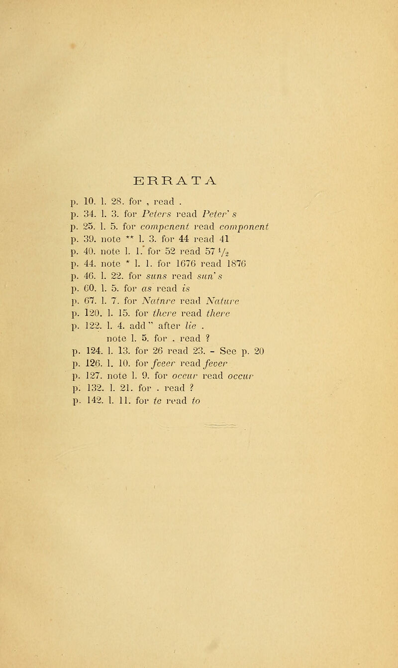 ERRATA p. 10. 1. 28. for , read . p. 34. 1. 3. for Peters read Peter s p. 25. 1. 5. for compenent I'ead component p. 39. note ** 1. 3. for 44 read 41 p. 40. note 1. l.'foi- 52 read 57 V2 p. 44. note * 1. 1. for 1676 read 1876 p. 46. 1. 22. for suns read sun's p. 60. 1. 5. for as read is p. 67. I. 7. for Natnre read Nature p. 120. 1. 15. for there read there p. 122. 1. 4. add  after lie . note 1. 5. for . read ? p. 124. 1. 13. for 26 read 23. - See p. 20 p. 126. 1. 10. iov foeer vend feoer p. 127. note 1. 9. for occur read occur p. 132. 1. 21. for . read ?