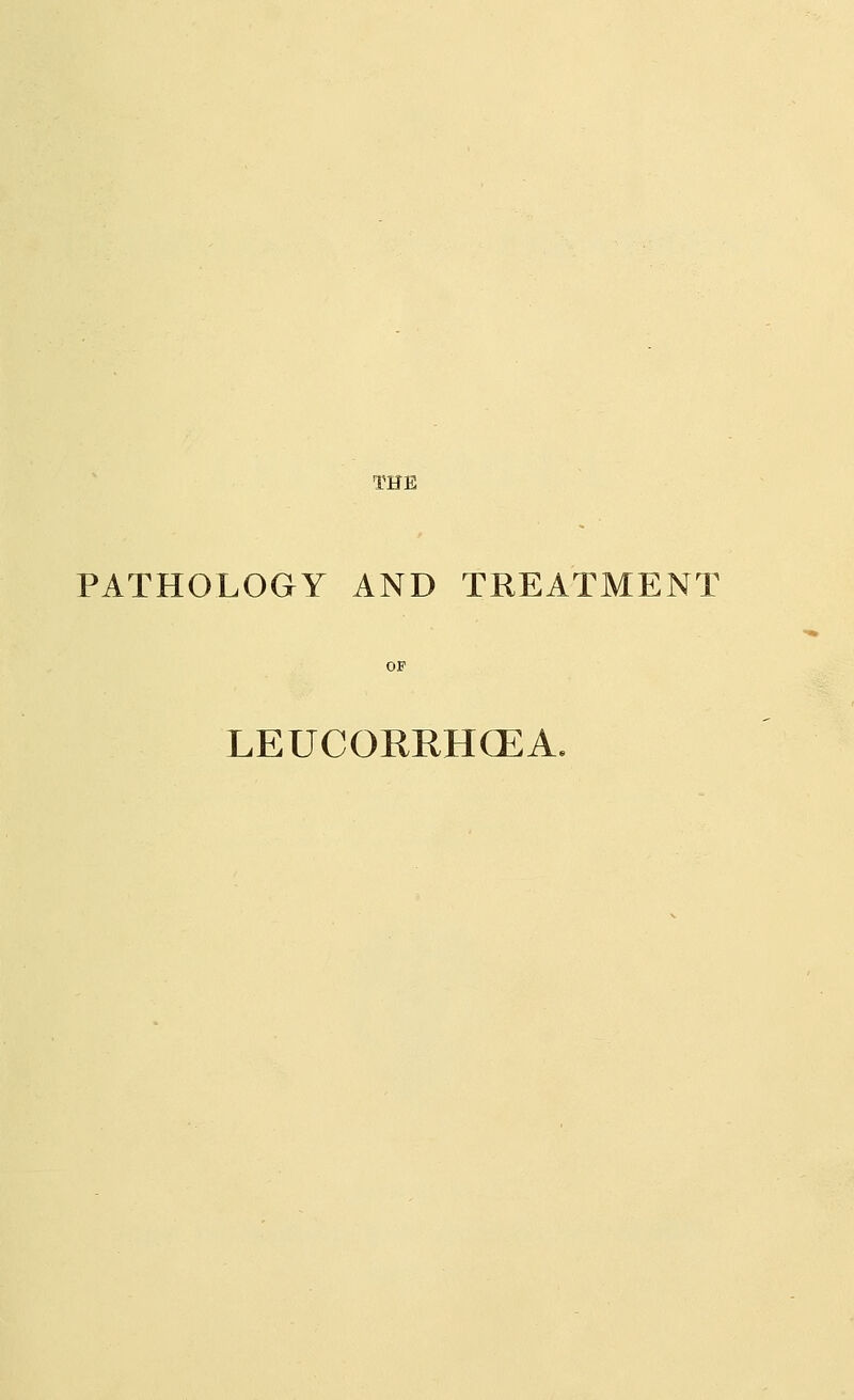 PATHOLOGY AND TREATMENT OP LEUCORRHCEA.