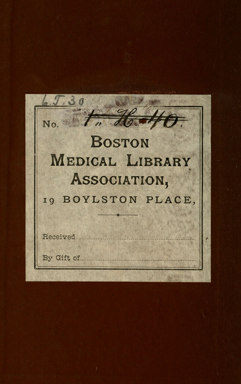 No. // '^^ Boston EDiCAL Library Association, 19 BOYLSTON PLACE, —^ ^ .— Received... ;..... By Gift of.