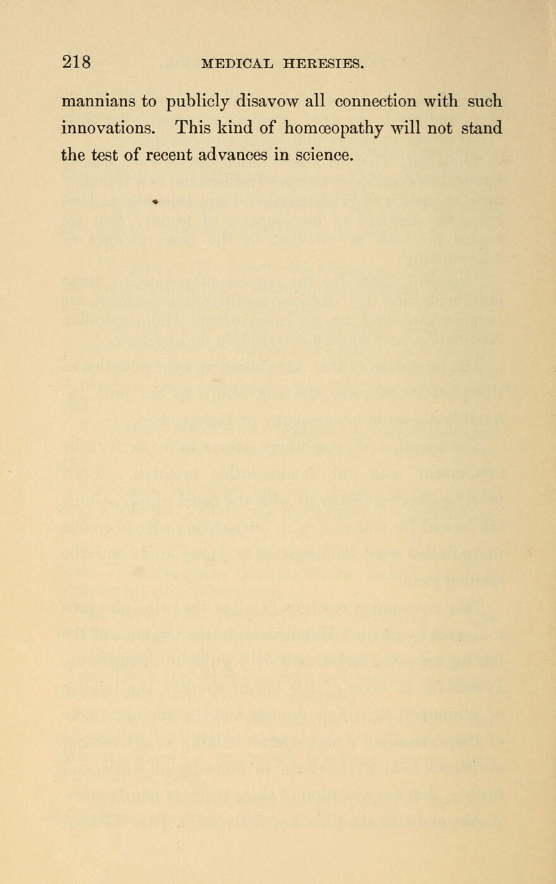mannians to publicly disavow all connection with such innovations. This kind of homoeopathy will not stand the test of recent advances in science.