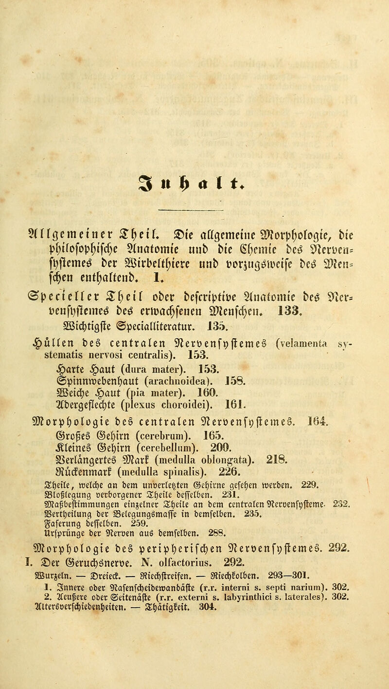 p^ifofop^ifcf)e 5iimtomic mib bic (Bi)cmk be^ S^crüen= ft)f!cmc^ ber ^ivhcUi)im unb üorjug^iDcife bc^ 2)Jen= f^en cnt^oftenb, 1, (^pccieHer ^^eif ober bcfcnpttöc Sluatomte be^ 9]cr= t)enft)fieim^ be^ ermac^feneu 2)lenfc^eiu 133, Sß{d)tigj!e (Specialliteratur. 135, ^üUeit te§ centralen Sflerüenf^jIcmcS (velamenta sy- stematis nervosi centralis). 153. SQaxtt ^aixt (dura mater). 153. ©pinnnjebenljaut (arachnoidea). J58. Sßeidje J^aut (pia mater). 160. 2(bergefled)te (plesus choroidei). 161. SSKor^^ologie bee centralen 9'lerüenfi;jleme6. 164. @ro^e§ ®el)trn (cerebrum). 165. .Kleine^ ©e^trn (cerebellum). 200. SSerldngcrteg 50?ar! (mediiUa oblongata). 218. 9iü(fenmarf (medulla spinalis). 226. Zi)tiie, wddit an bem unberte|ten ®ei)trne gefeJjen «werben. 229. JBlo^tegung oerborgener S()etle beffclben. 231. «Ola^bejltmmungen etnjelner Zi)dU an bem centralen Sfleroenfpjleme- 232, SSert^eilung ber S3e(egung6maffe in bemfelben. 235, gaferung beffelben. 259. Urfprünge ber Sleruen auö bemfelben. 288. S!}Jorp!)olDg{e be§ pcrtpl^ertfcl)en Sfleroenfpjlemeg. 292. I. 2^er ©erud^önerüe. N. olfactorius. 292. fffiuräetn. — Sreiec!. — «Riec^jiretfen. — 9Hed)folben. 293—301. 1. Snnere ober 9'lofen[d)etbetDanbäfte (r.r. interni s. septi nariiim). 302. 2. 2feufere ober ©ettenäjle (r.r. externi s. labyrinthici s. laterales). 302. 5(ltergöerfd){ebent)eiten. — Stjättgfeit. 304.