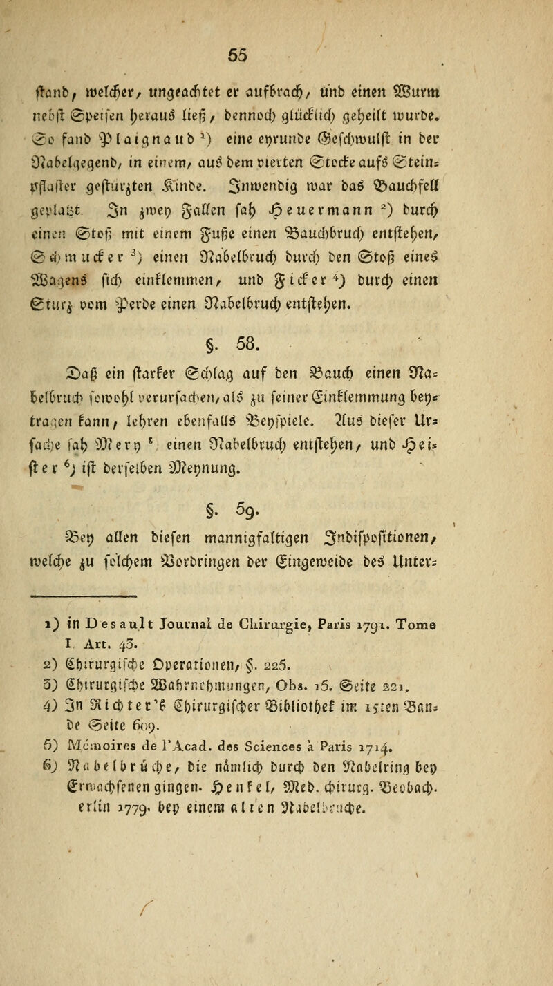 ftönb/ ttJefc^er/ un^ead^Ut er auf6ra($/ iinb eimn SCBurm neb|i @pet)en !)erauö Ue)5/ bcnnod) ^lücfiid) Q^^^ilt würbe. ^e fanb 9^Ui(^naub M iim cprunbe (5efc()mul|l in bec Ü^abctc^egenb, In einem/ au^ bem Dievtcn (Btecfe auf^ «Steins fvjlailer 9«>|lur^ten ^inbe. 3tt>ß^i3 ^^^ baö ^aucbfetl gei>laöt 2» i'^^P gaUen fa() J^euermann '') burc^ einen ^tcf; mit einem gu§e einen 'i6aüd)hvnd) entjTe^enr © rf) m ii(f e r ^; einen 9?a6e(5ruc^ tnvd) t)^n ©tejj eine^ SBa^jenö fid) einHemmen, unb gider^) burd? eineil ^tnq oom >pevbe einen dlaMhvud) ent|^el;en. §. 58. X)ci§ <iin ^avUv (Bd)ia(i auf ben ^and) dmn 9?as 6efh'ud^ fcjüc()t rerurfachen/alö ^u feiner (Sin^lemmun^ Betja tva^scntannf lebren ebenfatlö ^Bepfpiele. 2(u^ biefer Urs ^üdji i'a^ ^yjiivt) V eimn Otabelbrud) entfielen/ unh J^ei? fl e r ^j i(l berfelben iÜZepnun^. §. 59. ^et) alTcn biefen mannigfalti.^cn S^^ifpi^O^ii^^/ n)e(d)e ^w fo^em ^Ijorbrin^en ber (iinQmü^^ M UntiV: 1) in Desault Journal de Clürurgie, Paris 1791. Tome I Art. .p. 2) €t)trurgi!'cte Dperötioncn/ §. 225. 3; SMrutgifc^e 2Baf)rncbiiiungen, Obs. i5. <BdU 221. 4) 3n SRtcttcr'^ €{)irur9ifc|)er ^ibliotfeef im i^renQSßn« be (Seite 609. 5) Meiuoires de TAcad. des Sciences a Paris 1714. ß; ?iübelbrwc|)e, bie namlicj) burct) ben S^dbclring 6ei) ^ra){ict)renengingen, ^enfet/ 5D^eb. cl^trucg. ^ecbacl). erlin 1779. bep einem ßlien 3JabeIbrii45e.