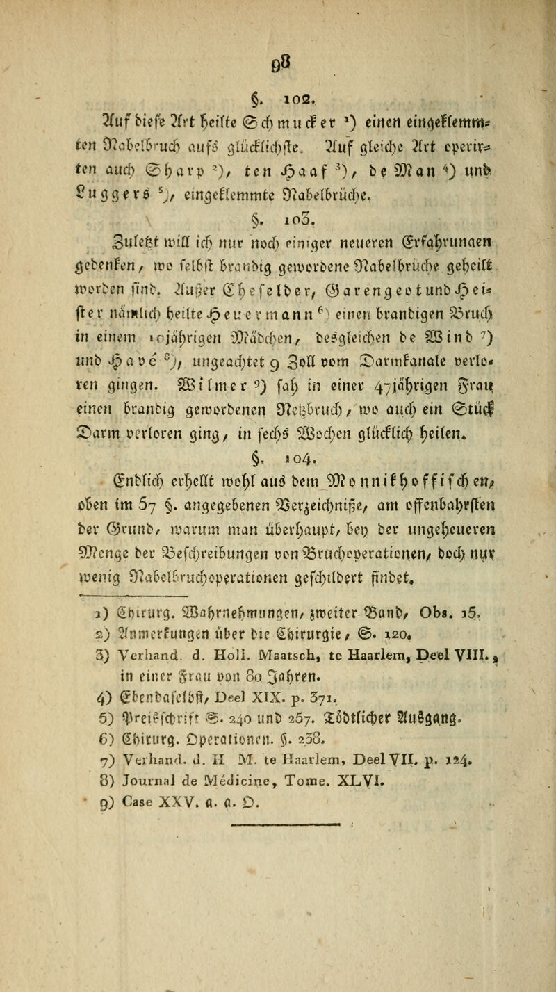 §. 102. Tiuf biefe 2fyt f)ciUe (^df) mu d et? ^) einen eini^eKemms tm Ütob?l6rud) aufc? glücflic^jle. Huf gleiche ?(rt cpeviif* ten auch ^l)avp ^), tcn J^aaf ^), be 93?an ^) imb ?u(j(jerö ',f em.cjeEtcmmtc 9^a6el6rüd;e, §. 100. Bnktit wiü icf) nur nocf) rintger neueren ^rfq^runaen ^cbenFcu/ wo felSfr Sranbig gcuHH-Dcne 9?a6e(]^ruche <^e{)eilfc nn>rben finb, 2(u§er (T f) e fe lb e r, @ a r en^ e c t unb Jf> ei* fler nlimUd) feilte J^eue v mann ^''! einen branbigen ^ruc^ in einem irjci^rigen 0?iabd>en/ besglelchen be SBinb ^) unt J^aüe ^'j, nn^^adjUt g SpKocm DarmBanale »erlo* vm gingen. SBihuer ^) fa^ in eimt 47jährigen ^-i-ait ^imn bcanbig gemovbenen dlct^hntd) f ivo auci) zxn <8tücf ir)arm »crtoren ging, xw fecf;^ Sßed)cn gtücf(ic^ \)Z\Un. §, 104. gnb(ic(> err;eat mo^r auö bemJX)?onnif ^ßffrf($en; öBen im 67 §. angegebenen ^er^etd)nif5e/ am cffcnbat^rften ber ©vunb/- poarum man überhaupt/ bei; ber ungeheueren ^.^xx^z ber '^efc(}reibungen uon ^rud}cj)erationen/ boc^ nyif iüenig Üiabel6rucf)operationen gefcf^ilbert ^\Mi, 1) (ibirurg. SBa^rne^munc^enr aweitcr-^anb/ Ob«, i^. 2) ^/nnicrfungtn «Der bie Sbirurgic/ @. 120« 3) Verliand. d. Ho)i. Maatsch, te Haarlem, Deel VHI., in einer grau üon 80 Sauren. 4) ^benbafclbfi, Deel XIX. p. Syi. 5) 5j3rei^rct:rin '^- 240 unb 257. 2öbt(ict)er 2(uSgöng. 6) Sbirurg. Dperaiioncn. $. 238. 7) Verliand. d. il M. te ITaarlem, Deeiyil, p. 124. 8) Journal de Medicine, Tome. XLVI. 9) Case XXV. fl. Ö. D.