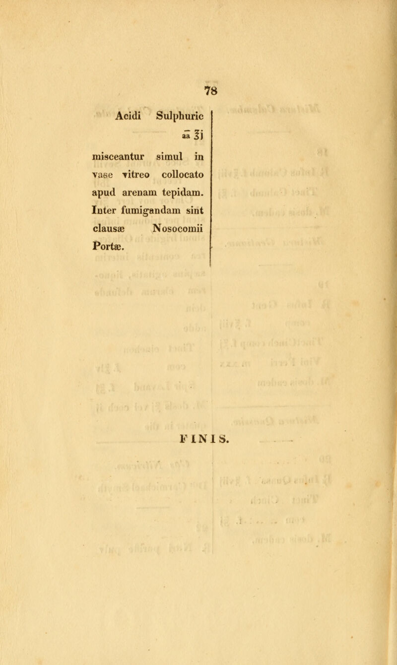 Acidi Sulphuric aafj misceantur simul in vase Titreo collocato apud arenam tepidam. Inter fumigandam sint clausae Nosocomii Portae. FINIS.