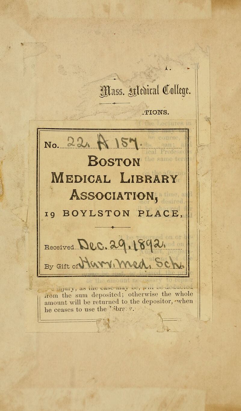 X. JUass. |$lebital College. .TIONS. no aa^Äfffc edical Library 5 19 BOYLSTON PLACE Received... By Gift of^^X^YVV^^ lröm the suin deposited; otherwise the whole amount will be returned to the depositor, -when he ceases to use the r;>brr -T.