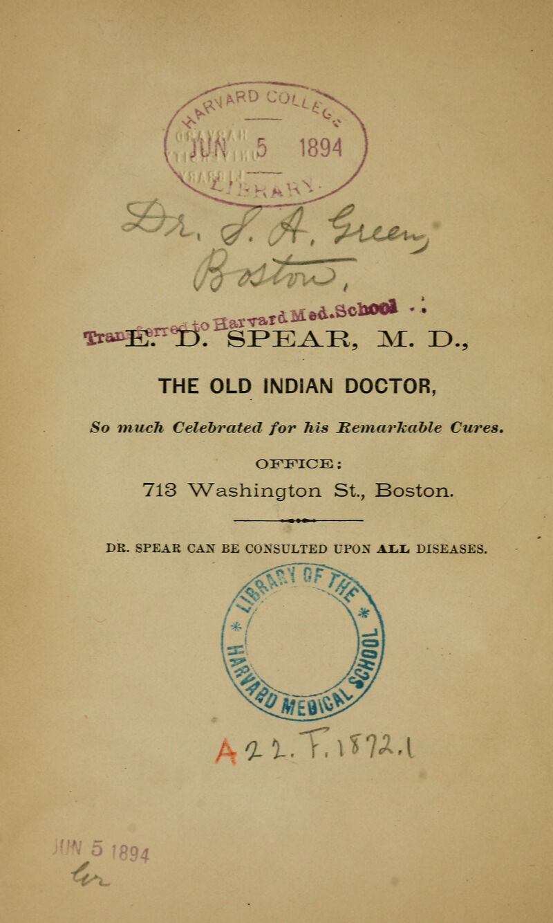 y «w»B««^jl. SPEAE, M. D., THE OLD INDIAN DOCTOR, So much Celebrated for his Remarkable Cures. OFFICE: 713 Washington St., Boston. DR. SPEAE CAN BE CONSULTED UPON AMi DISEASES. A^.Tim.i A^x.