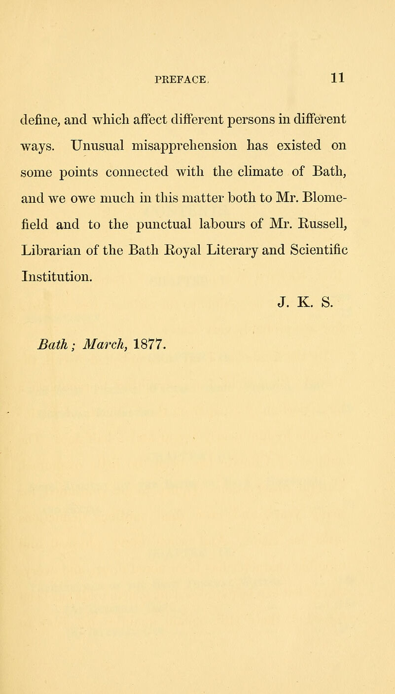 define, and which affect different persons in different ways. Unusual misapprehension has existed on some points connected with the chmate of Bath, and we owe much in this matter both to Mr. Blome- field and to the punctual labours of Mr. Russell, Librarian of the Bath Royal Literary and Scientific Institution. J. K. S. Bath; March, 1877.