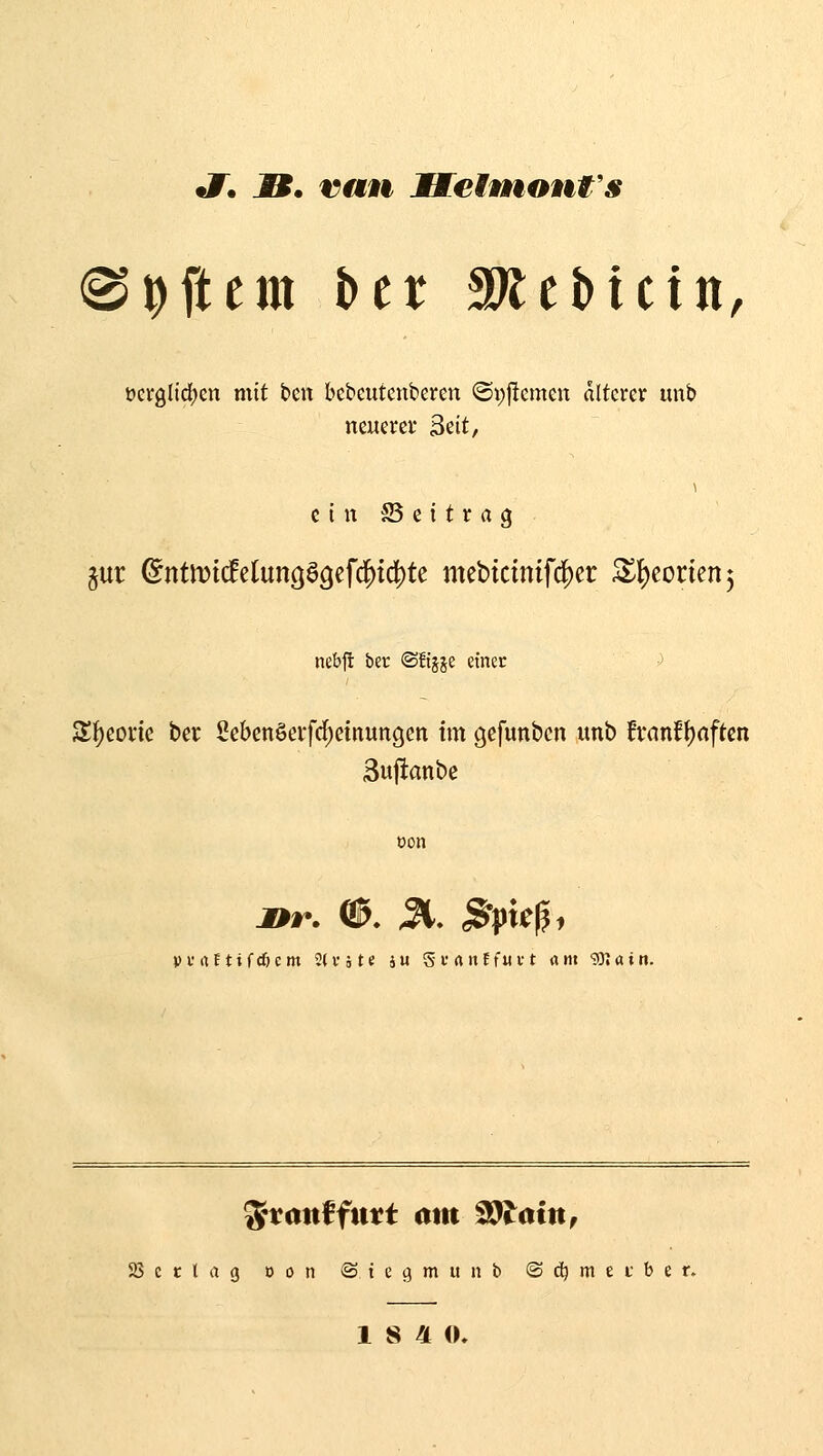 «7. JB. van JUeimont's «Softem \>tx Siebte in, öcrgtidjen mit ben bebeutcnberen ©i)j!cmeit älterer unb neuerer Seit, cinJSeitrag jur @ntn)itfe(un(jö9ef(i^t4)te mebtcinifd^er ^f)corien5 nebft ber ®!tjje einer •) Sf)conc ber 2cbcnöeifd)einungeti im gcfunbcn unb fi*anft)aften 3uftanbe t»on »frtEtifrfjcm 2(1-5 te ju SfrtnEfuvt «nt '3};ain. SJectag oon ©tcgmunb ©c^mei'ber.