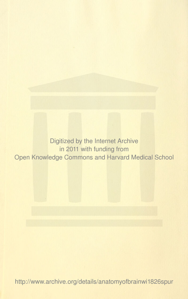Digitized by the Internet Archive in 2011 with funding from Open Knowledge Commons and Harvard Medical School http://www.archive.org/details/anatomyofbrainwi1826spur
