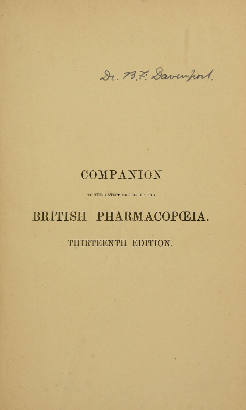 ^. 7^^. ScMM^Ji^. COMPANION TO THE LATEST EDITION OP THE BRITISH PHARMACOPCEIA. THIETEENTH EBITION.