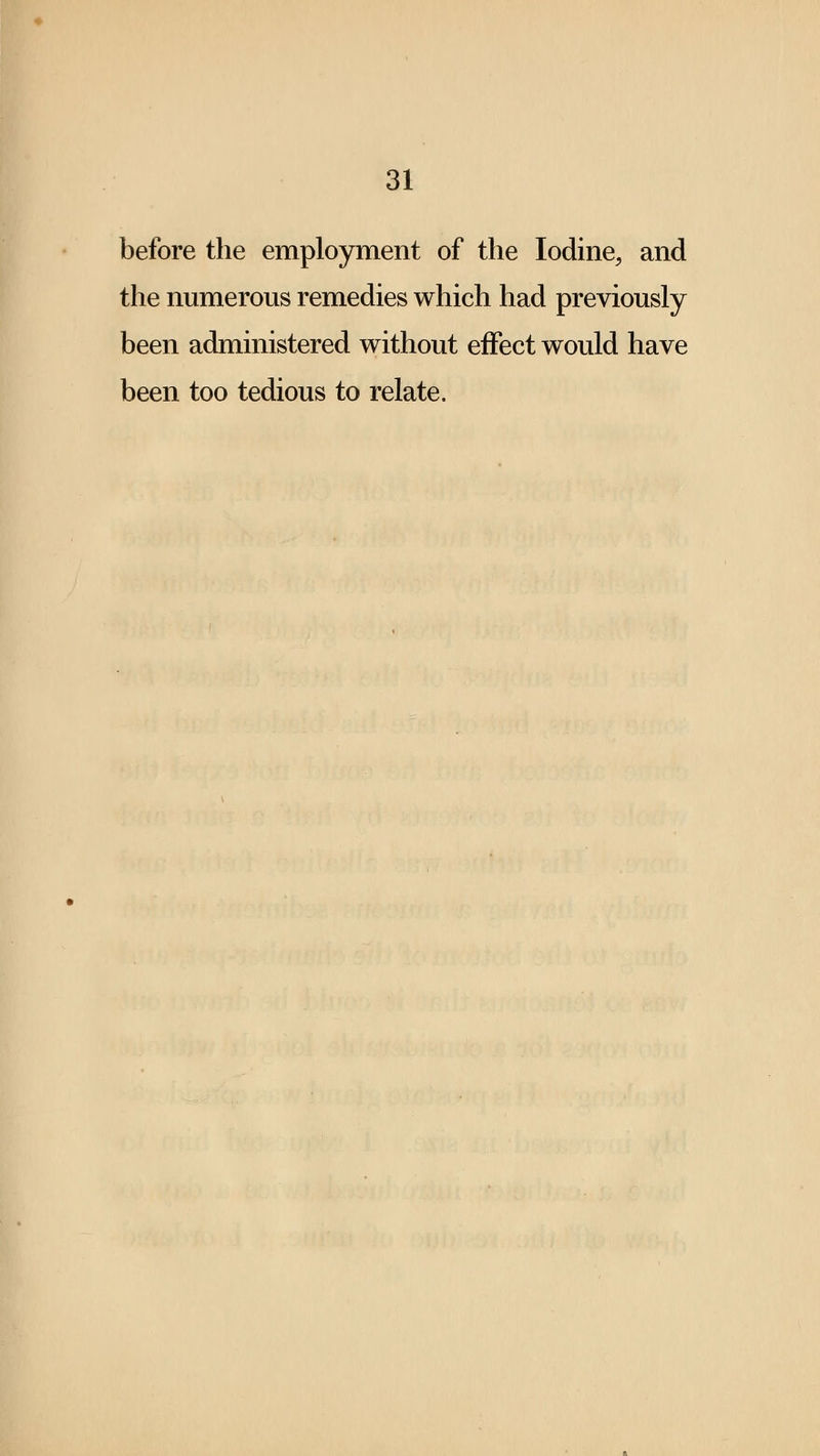 before the employment of the Iodine, and the numerous remedies which had previously been administered without effect would have been too tedious to relate.