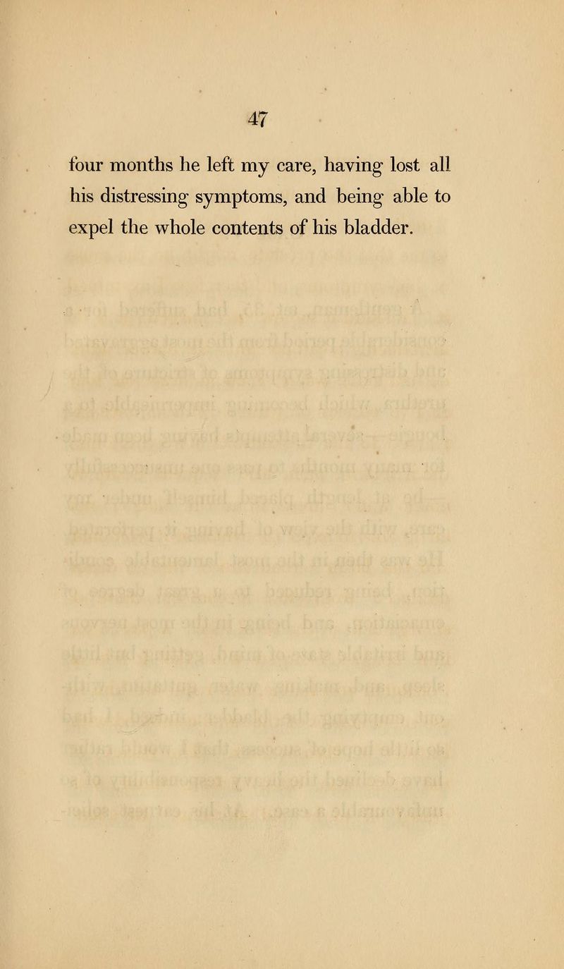 four months he left my care, having lost all his distressing symptoms, and being able to expel the whole contents of his bladder.