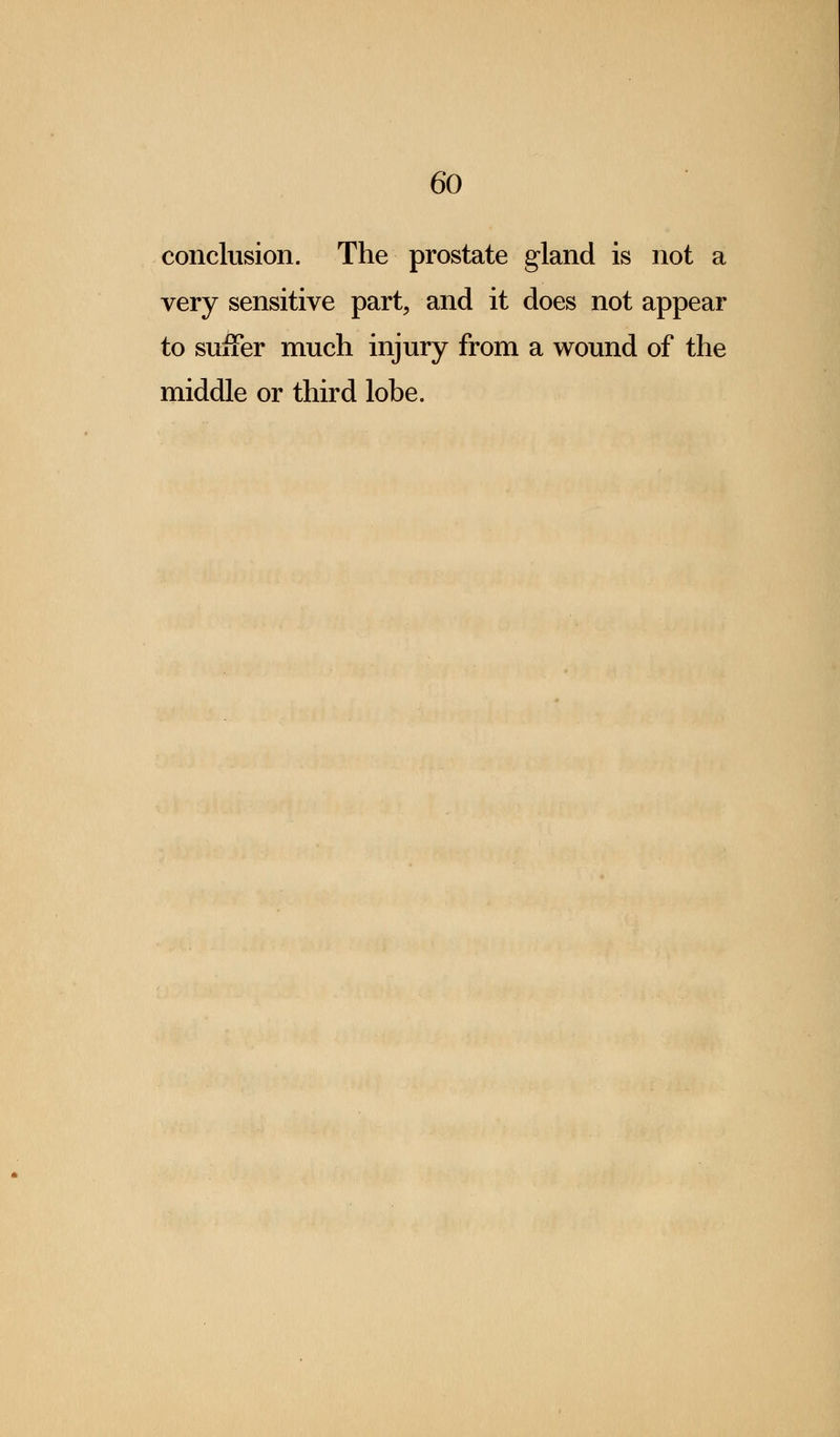 conclusion. The prostate gland is not a very sensitive part, and it does not appear to suffer much injury from a wound of the middle or third lobe.