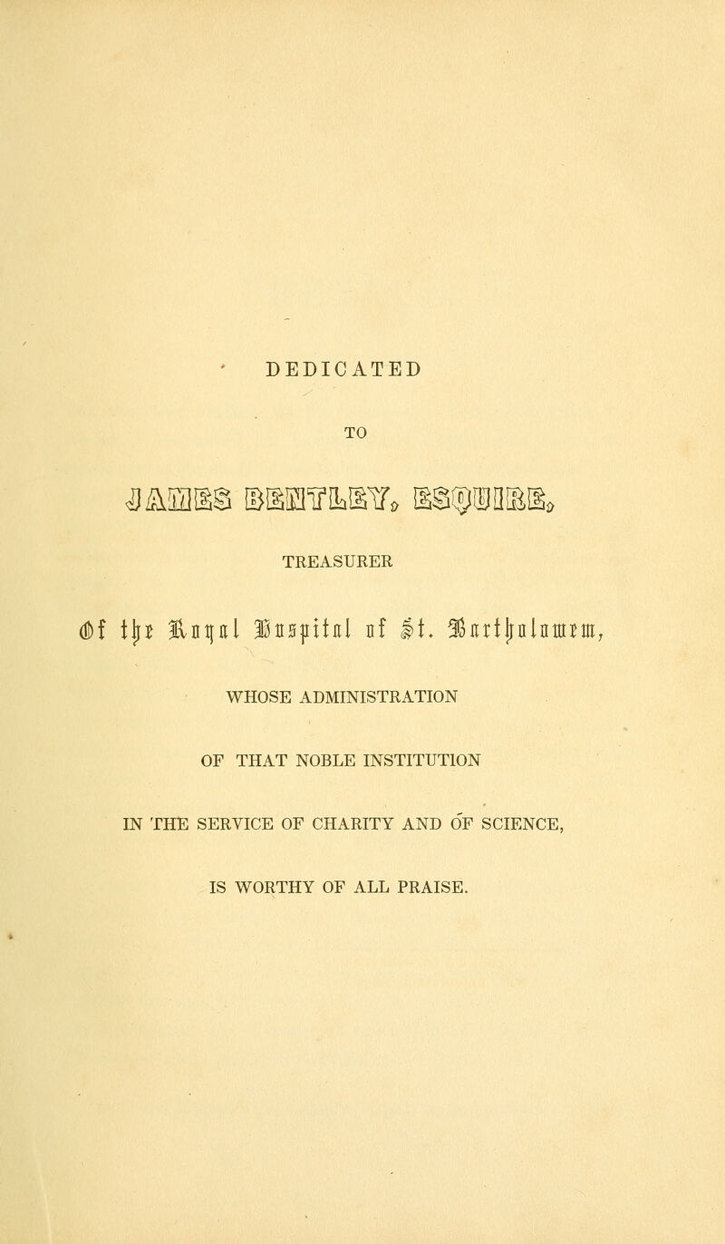 DEDICATED TO a Mm® mmmiio m^mm TREASURER dDf tjj* Enpl iDspiful nf it. Shrtjmlnttum, WHOSE ADMINISTRATION OF THAT NOBLE INSTITUTION IN THE SERVICE OF CHARITY AND OF SCIENCE, IS WORTHY OF ALL PRAISE.