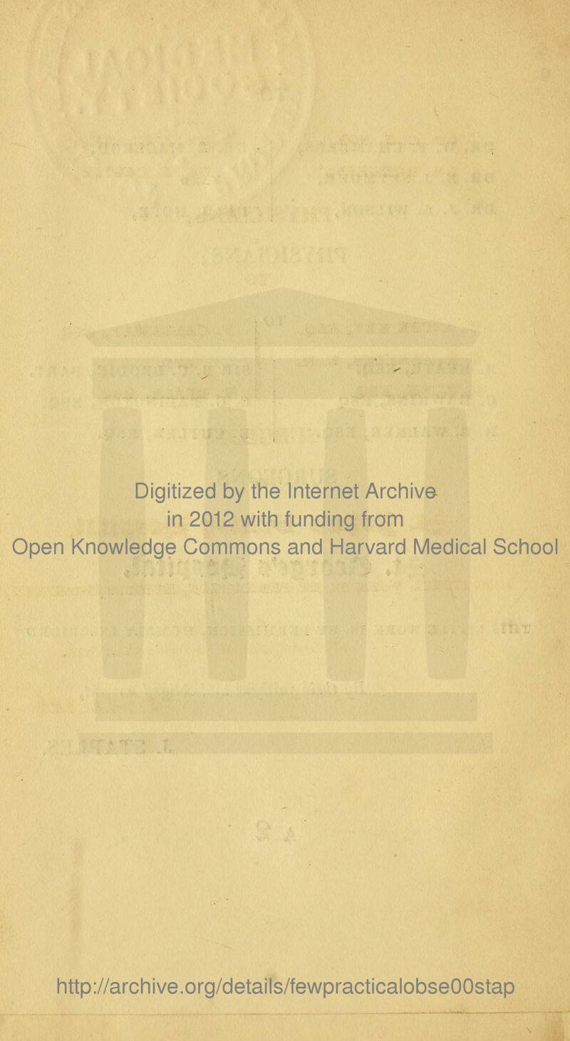 Digitized by the Internet Archive in 2012 with funding from Open Knowledge Commons and Harvard Medical School http://archive.org/details/fewpracticalobseOOstap