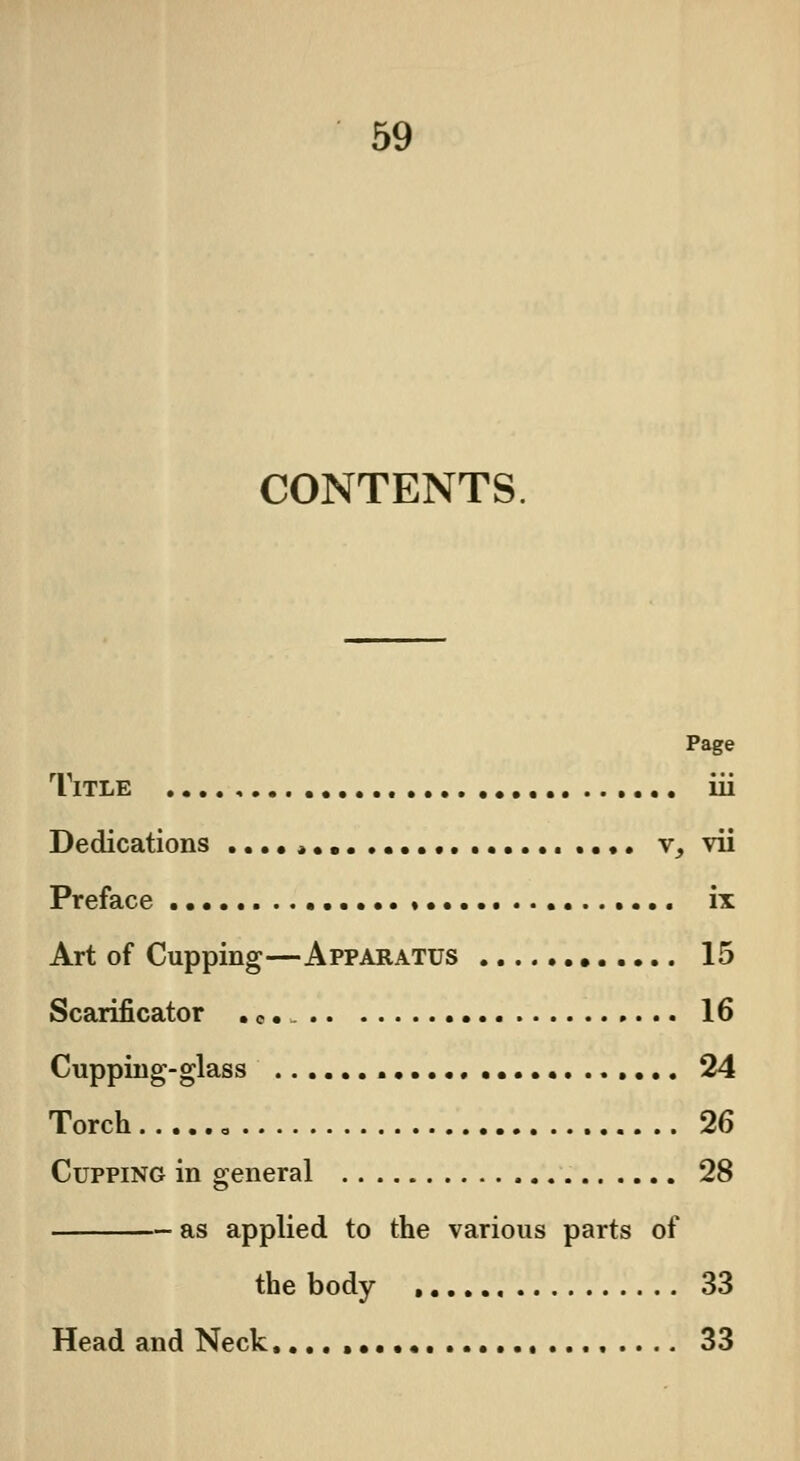 CONTENTS Page Title iii Dedications ....... .. • • v, vii Preface * ix Art of Cupping—Apparatus 15 Scarificator 16 Cupping-glass ...... 24 Torch 26 Cupping in general 28 as applied to the various parts of the body , 33 Head and Neck , 33