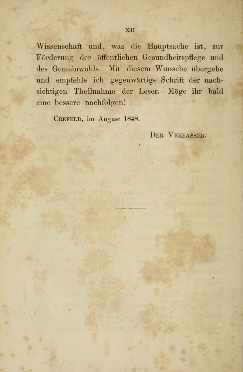 Wissenschaft und, was die Hauptsache ist, zur Förderung der öffentlichen Gesundheitspflege und des Gemeinwohls« Mit diesem Wunsche übergebe und empfehle ich gegenwärtige Schrift der nach- sichtigen Theilnahme der Leser. Möge ihr bald eine bessere nachfolgen! Crepeld, im August 1848. Der Verfasser.