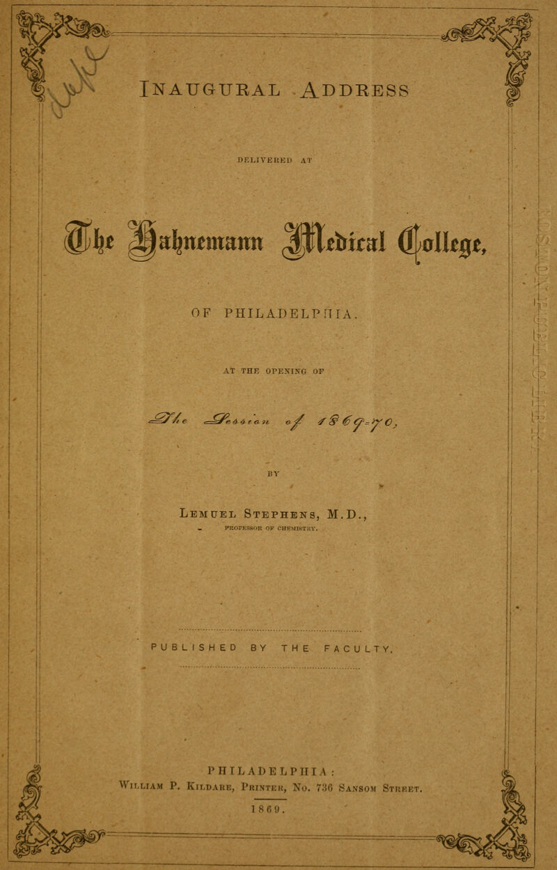 DELIVERED AT w¥ ^a^mmann ^K^Mrd djolhgt. OF PHILADELPiTIA AT THE OPEXIXG OF .=^//i€ ,=^eA&t<in a^ ^ ^ 6 O'=>y0 , I If I!: I- Lemuel Stephens, M.D., PROFESSOR OF CHEMISTRY. PUBLISHED BY THE FACULTY. PHILADELPHIA: William P, Kildaue, Printek, No. 736 Sansom Street.