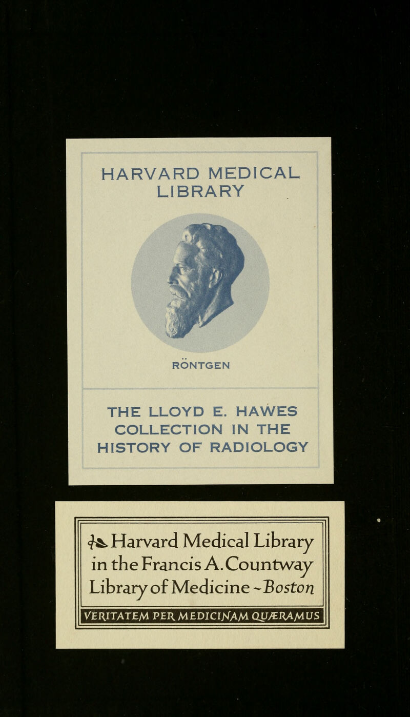 HARVARD MEDICAL LIBRARY RONTGEN THE LLOYD E. HAWES COLLECTION IN THE HISTORY OF RADIOLOGY ^Harvard Medical Library in the Francis A. Countway Library of Medicine -Boston