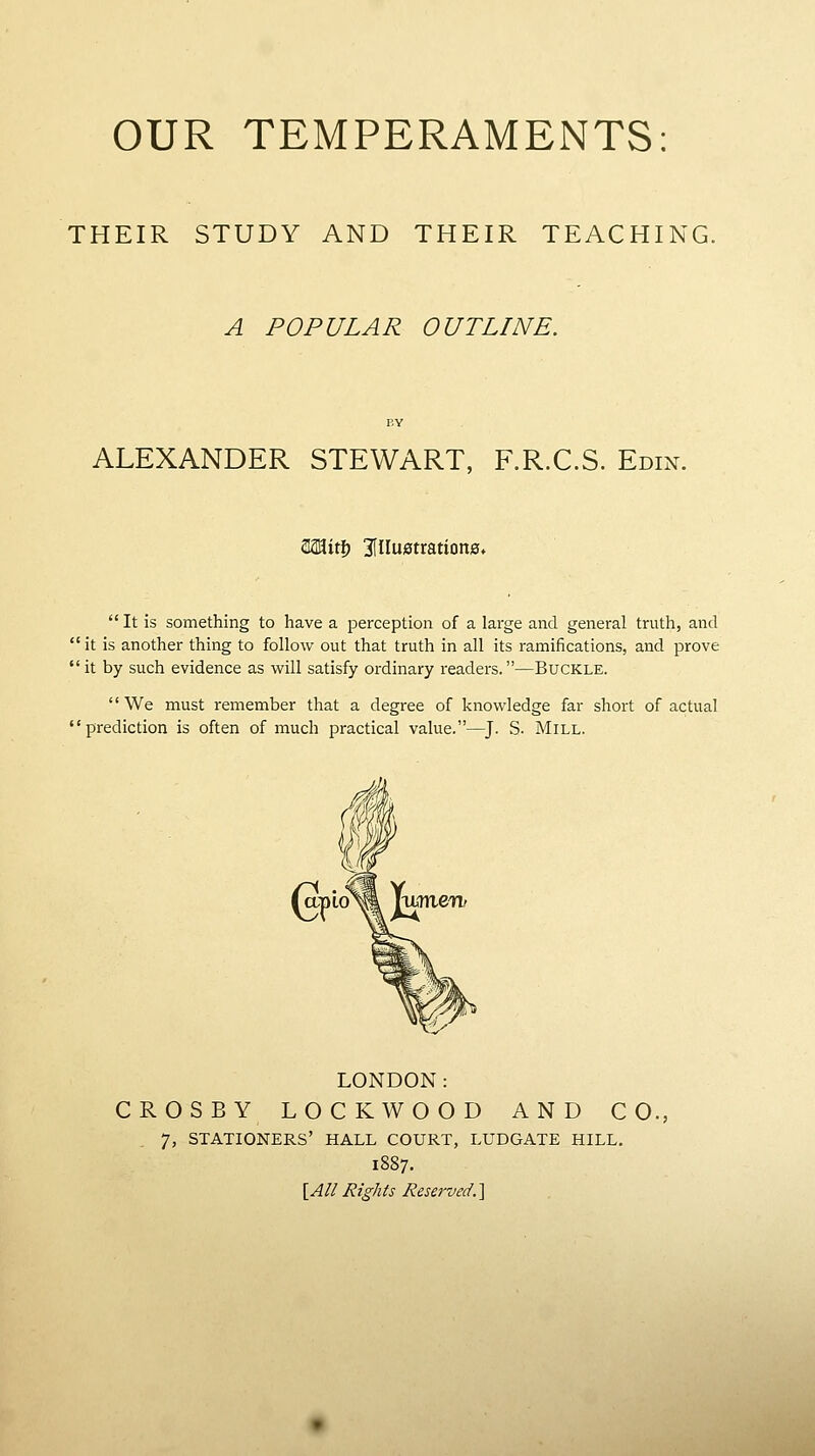 THEIR STUDY AND THEIR TEACHING. A POPULAR OUTLINE. ALEXANDER STEWART, F.R.C.S. Eom. aaaiti) ^illustration©.  It is something to have a perception of a large and general truth, and it is another thing to follow out that truth in all its ramifications, and prove it by such evidence as will satisfy ordinary readers.—Buckle. We must remember that a degree of knowledge far short of actual prediction is often of much practical value.—J. S. Mill. LONDON: CROSBY LOCKWOOD AND CO., 7, STATIONERS' HALL COURT, LUDGATE HILL, {AllRights Reserved.]