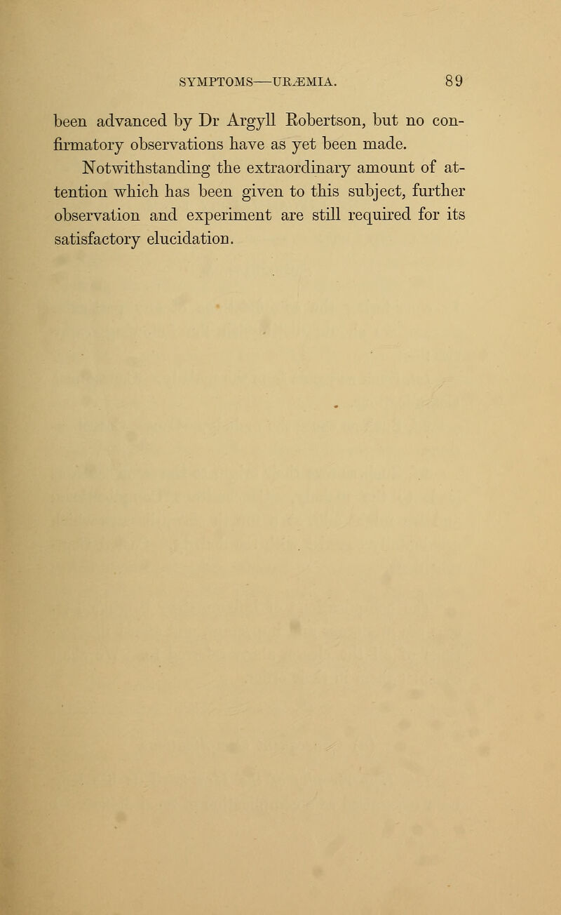 been advanced by Dr Argyll Robertson, but no con- firmatory observations have as yet been made. Notwithstanding the extraordinary amount of at- tention which has been given to this subject, further observation and experiment are still required for its satisfactory elucidation.
