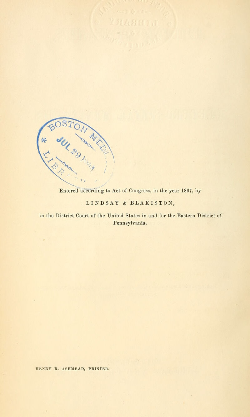 Entered aeccrrding to Act of Congress, in the year 1867, by LINDSAY &BLAKISTON, in the District Court of the United States in and for the Eastern District of Pennsylvania. HENRY B. ASHMEAD, PRINTER.