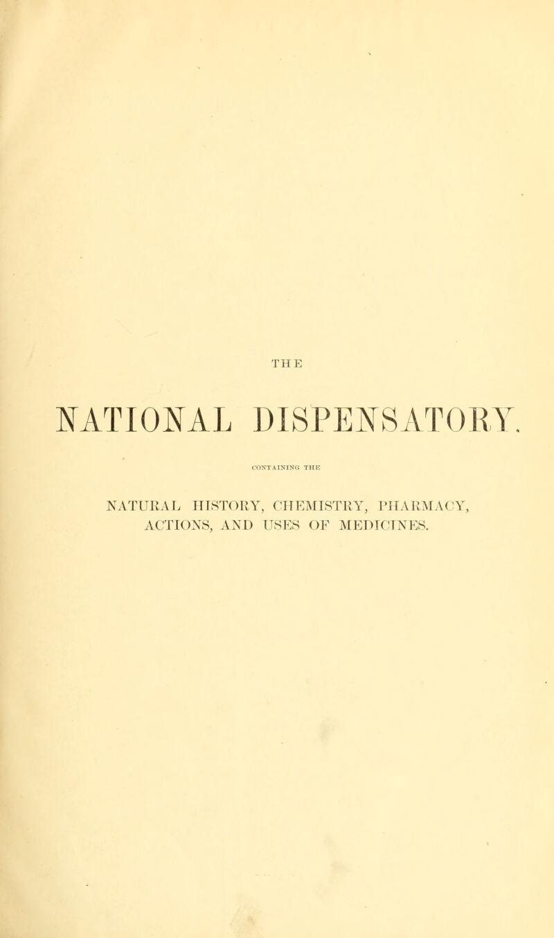 THE NATIONAL DISPENSATORY. CONTAINING THE NATURAL HISTORY, CHEMISTRY, PHARMACY, ACTIONS, AND USES OF MEDICINES.