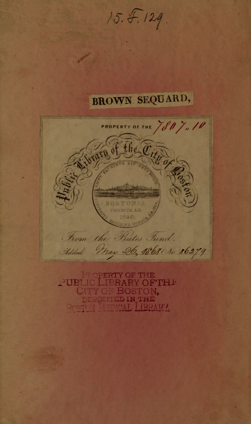 JS.£l^f. BROWN SEQUARD, ümrM:^ Nw }iJ '4^'^ '^/^ 'W^^ -^ / PERTY OF THE ^'UELIC LIBRARY OFTHl f^''^'^^-~ BOSTON, -D IN THE ■■-LliBiiiUU