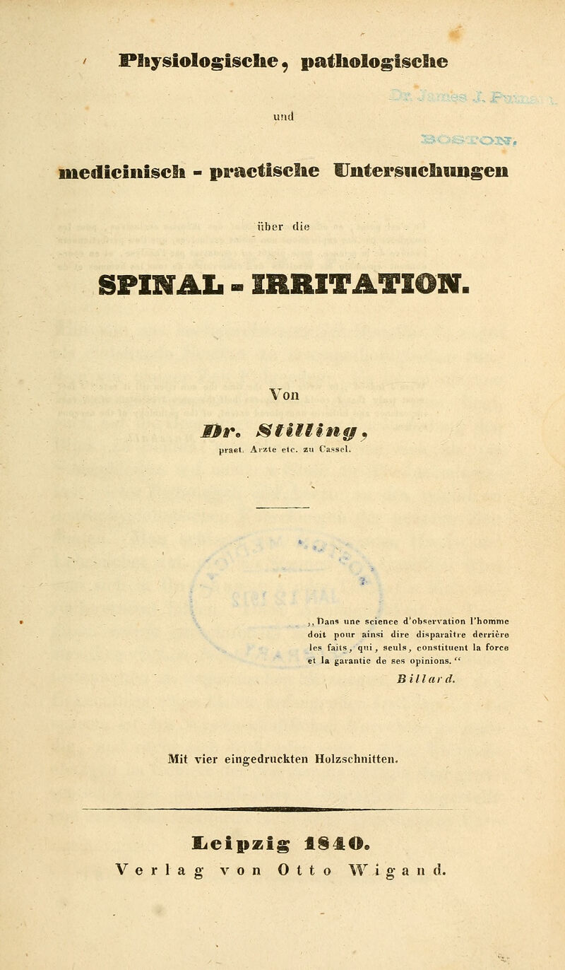 Pliyislologisclie ^ patliologisclie und mediciiiiseli - practisclte lJtttei*§«icliungeu über die SPINAL - IRRITATION. Von praet. Ai/.te etc. zu Casscl. ,,Bans iine Science d'observation rhommc doit pour ainsi dire dispaiaitie deiricre les faits, qiii, seuls, constituent la Force et la gaiantie de ses opinions.  Biliar d. Mit vier eingedruckten Holzschnitten, liCipzig t§4l:0.