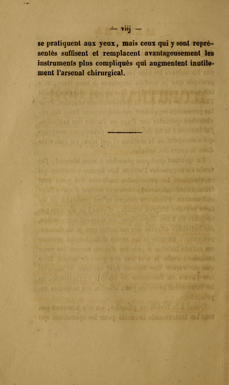 se pratiquent aux yeux, mais ceux qui y sont repré- sentés suffisent et remplacent avantageusement les instruments plus compliqués qui augmentent inutile- ment l'arsenal chirurgical.