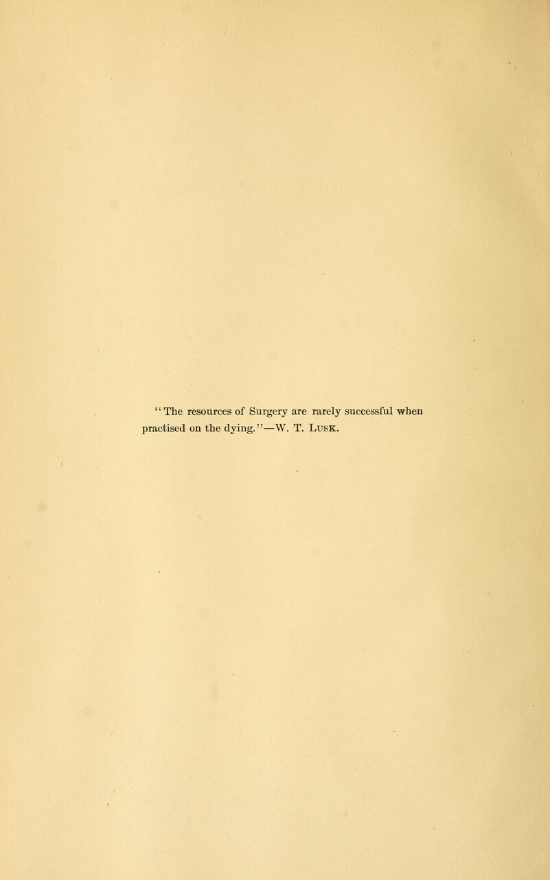 '' The resources of Surgery are rarely successful when practised on the dying.—W. T. Lusk.